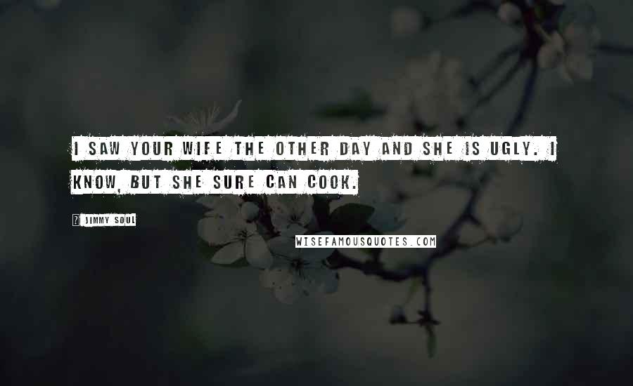 Jimmy Soul Quotes: I saw your wife the other day and she is ugly. I know, but she sure can cook.