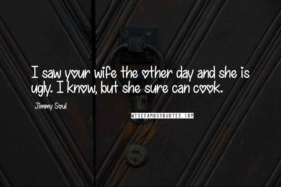 Jimmy Soul Quotes: I saw your wife the other day and she is ugly. I know, but she sure can cook.