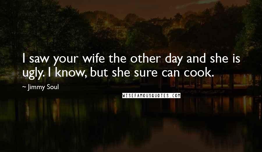 Jimmy Soul Quotes: I saw your wife the other day and she is ugly. I know, but she sure can cook.