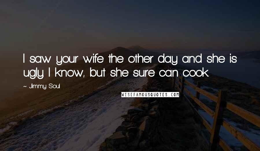 Jimmy Soul Quotes: I saw your wife the other day and she is ugly. I know, but she sure can cook.