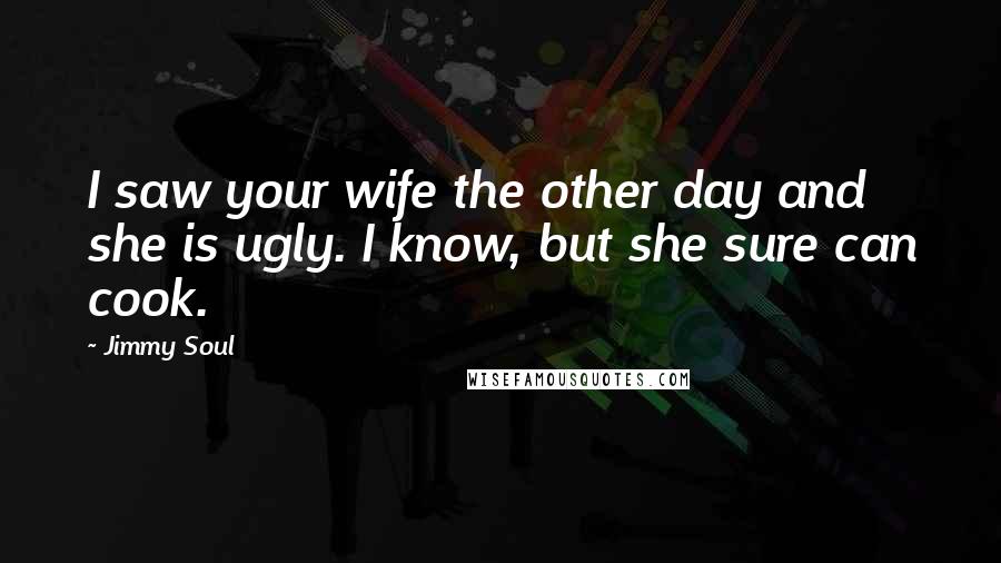 Jimmy Soul Quotes: I saw your wife the other day and she is ugly. I know, but she sure can cook.