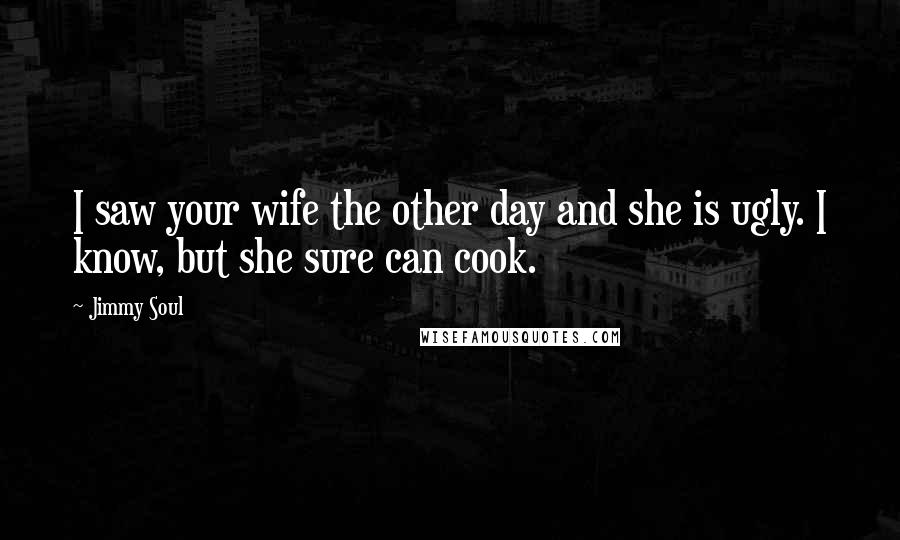 Jimmy Soul Quotes: I saw your wife the other day and she is ugly. I know, but she sure can cook.