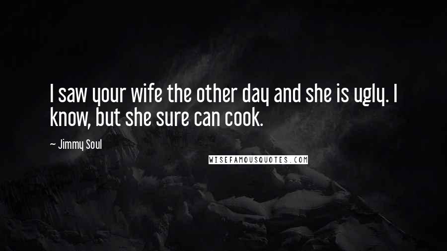 Jimmy Soul Quotes: I saw your wife the other day and she is ugly. I know, but she sure can cook.