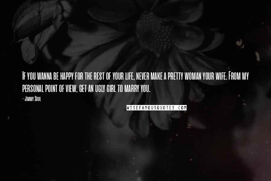 Jimmy Soul Quotes: If you wanna be happy for the rest of your life, never make a pretty woman your wife. From my personal point of view, get an ugly girl to marry you.