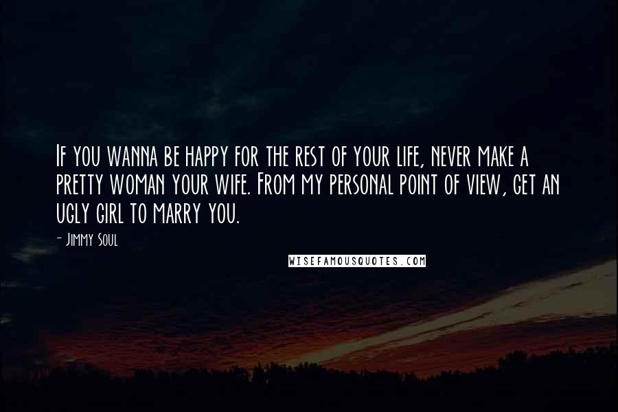 Jimmy Soul Quotes: If you wanna be happy for the rest of your life, never make a pretty woman your wife. From my personal point of view, get an ugly girl to marry you.