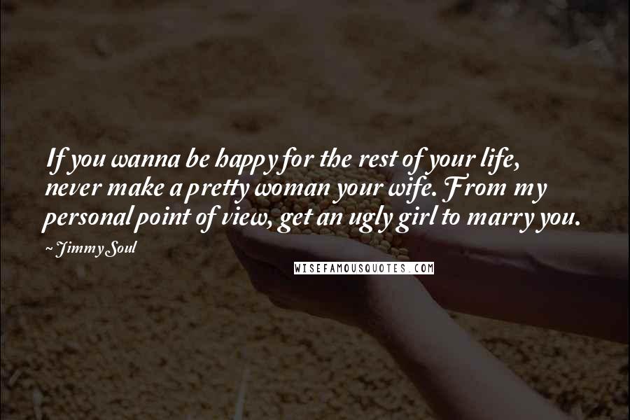 Jimmy Soul Quotes: If you wanna be happy for the rest of your life, never make a pretty woman your wife. From my personal point of view, get an ugly girl to marry you.