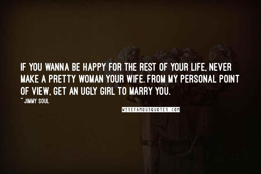 Jimmy Soul Quotes: If you wanna be happy for the rest of your life, never make a pretty woman your wife. From my personal point of view, get an ugly girl to marry you.