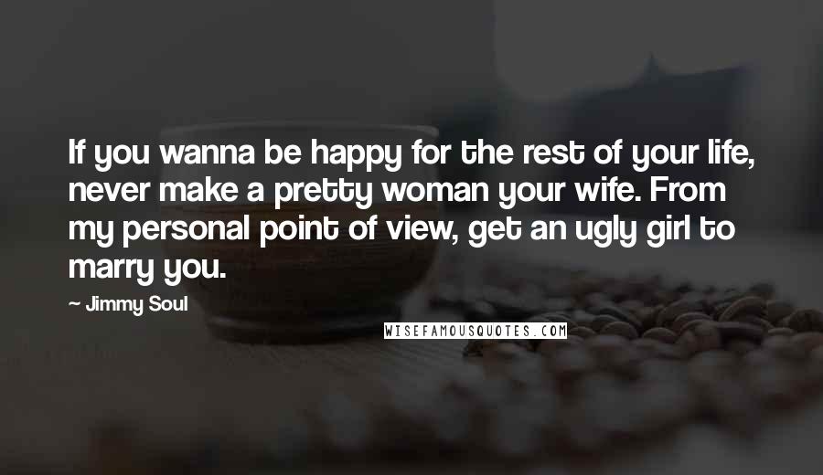 Jimmy Soul Quotes: If you wanna be happy for the rest of your life, never make a pretty woman your wife. From my personal point of view, get an ugly girl to marry you.