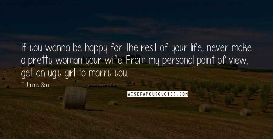 Jimmy Soul Quotes: If you wanna be happy for the rest of your life, never make a pretty woman your wife. From my personal point of view, get an ugly girl to marry you.