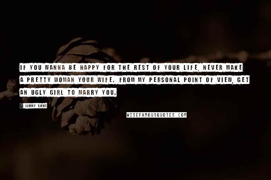 Jimmy Soul Quotes: If you wanna be happy for the rest of your life, never make a pretty woman your wife. From my personal point of view, get an ugly girl to marry you.