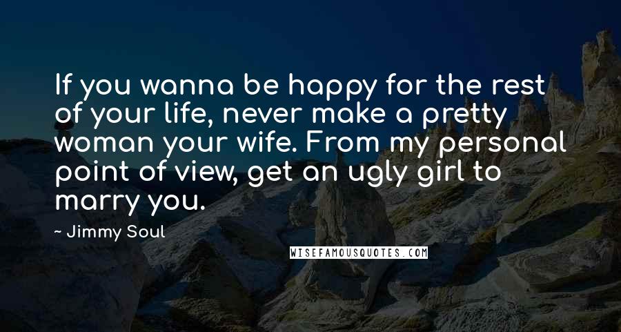 Jimmy Soul Quotes: If you wanna be happy for the rest of your life, never make a pretty woman your wife. From my personal point of view, get an ugly girl to marry you.