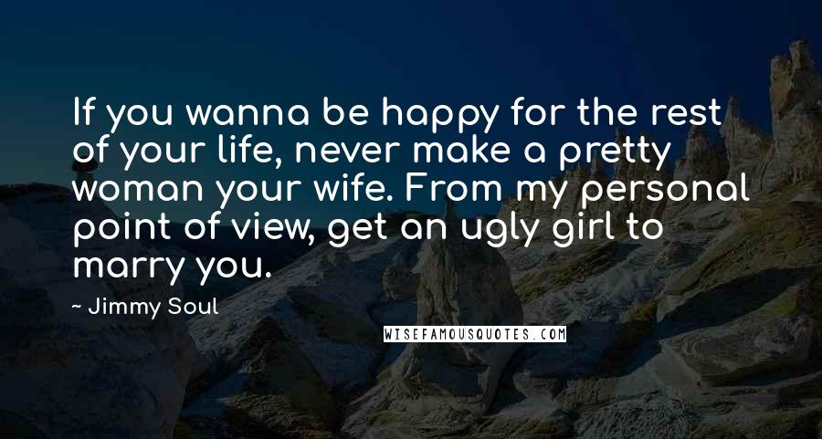Jimmy Soul Quotes: If you wanna be happy for the rest of your life, never make a pretty woman your wife. From my personal point of view, get an ugly girl to marry you.