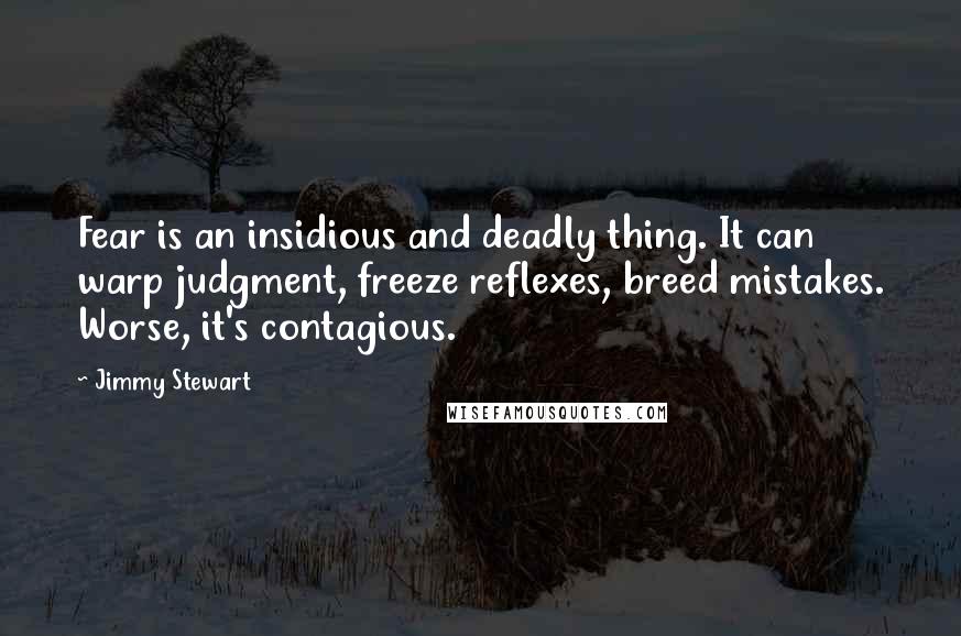 Jimmy Stewart Quotes: Fear is an insidious and deadly thing. It can warp judgment, freeze reflexes, breed mistakes. Worse, it's contagious.