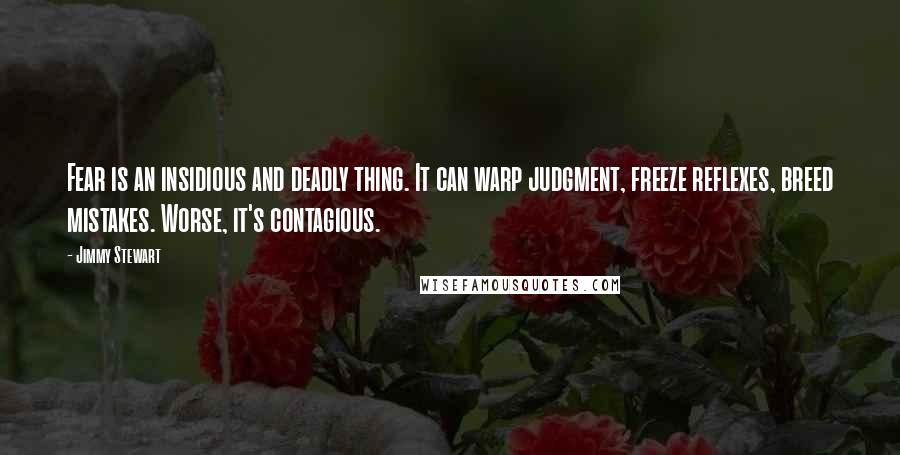 Jimmy Stewart Quotes: Fear is an insidious and deadly thing. It can warp judgment, freeze reflexes, breed mistakes. Worse, it's contagious.