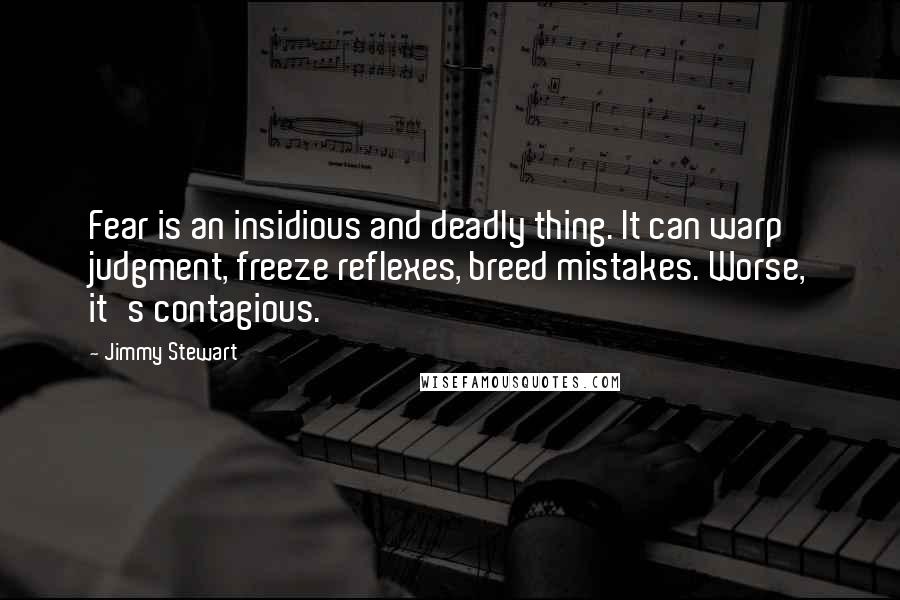 Jimmy Stewart Quotes: Fear is an insidious and deadly thing. It can warp judgment, freeze reflexes, breed mistakes. Worse, it's contagious.