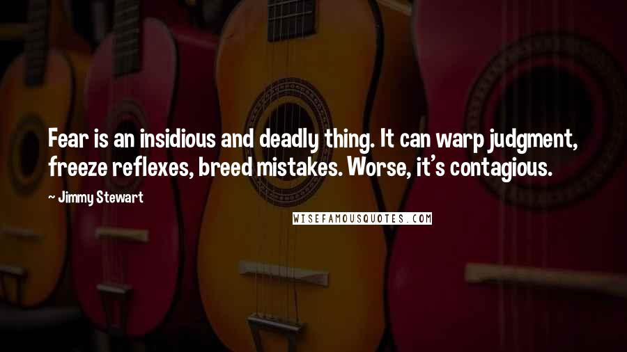 Jimmy Stewart Quotes: Fear is an insidious and deadly thing. It can warp judgment, freeze reflexes, breed mistakes. Worse, it's contagious.