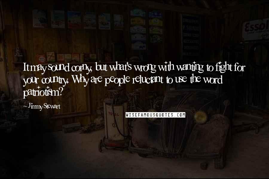 Jimmy Stewart Quotes: It may sound corny, but what's wrong with wanting to fight for your country. Why are people reluctant to use the word patriotism?