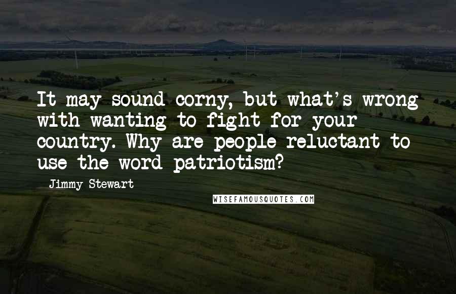 Jimmy Stewart Quotes: It may sound corny, but what's wrong with wanting to fight for your country. Why are people reluctant to use the word patriotism?