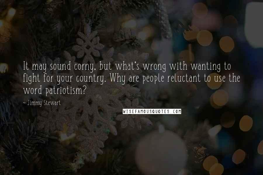 Jimmy Stewart Quotes: It may sound corny, but what's wrong with wanting to fight for your country. Why are people reluctant to use the word patriotism?