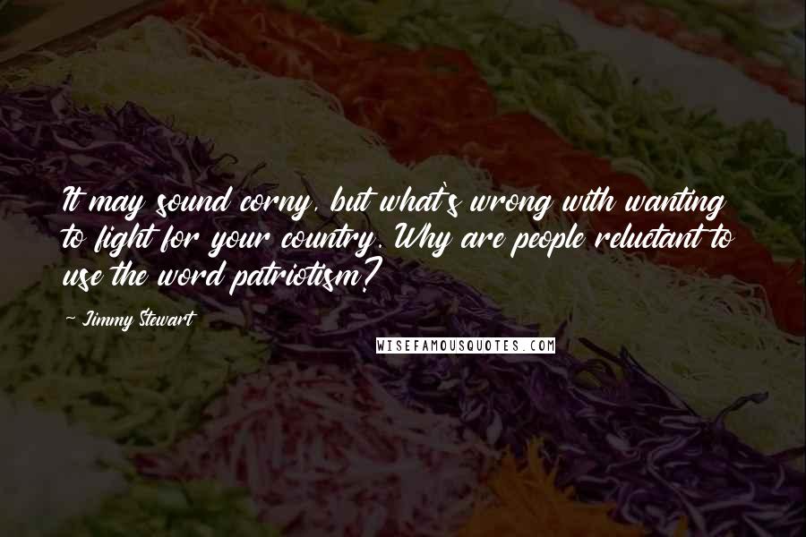 Jimmy Stewart Quotes: It may sound corny, but what's wrong with wanting to fight for your country. Why are people reluctant to use the word patriotism?