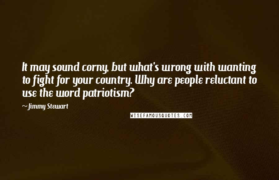 Jimmy Stewart Quotes: It may sound corny, but what's wrong with wanting to fight for your country. Why are people reluctant to use the word patriotism?