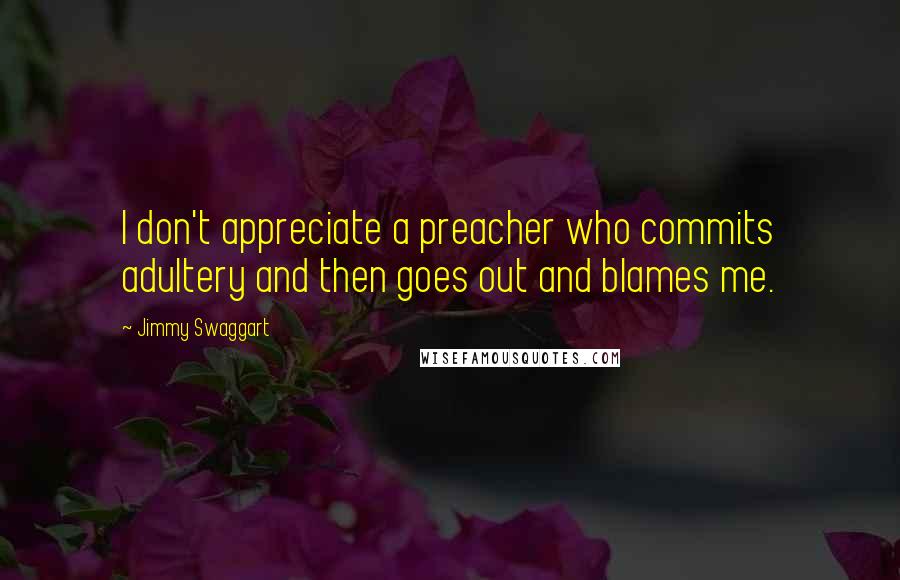 Jimmy Swaggart Quotes: I don't appreciate a preacher who commits adultery and then goes out and blames me.