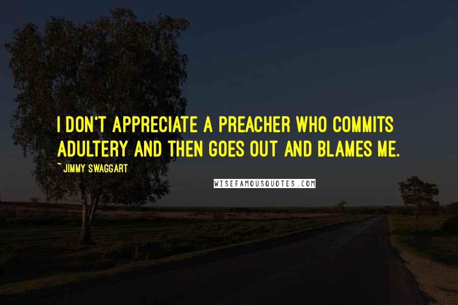 Jimmy Swaggart Quotes: I don't appreciate a preacher who commits adultery and then goes out and blames me.