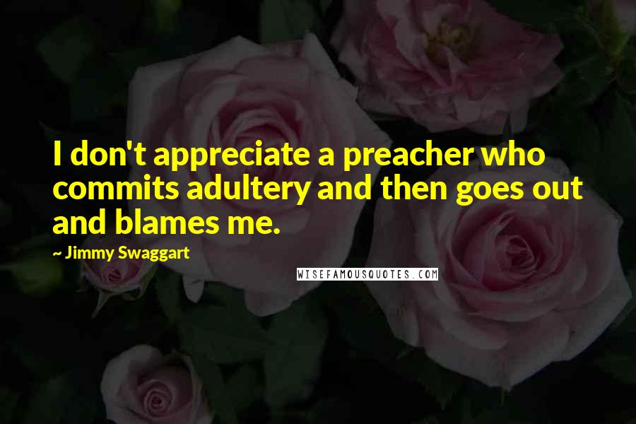 Jimmy Swaggart Quotes: I don't appreciate a preacher who commits adultery and then goes out and blames me.