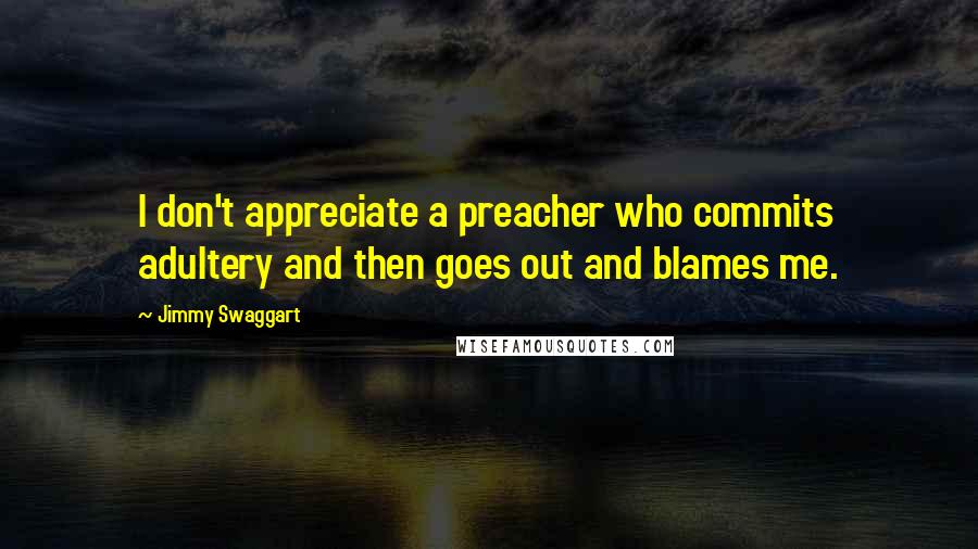 Jimmy Swaggart Quotes: I don't appreciate a preacher who commits adultery and then goes out and blames me.