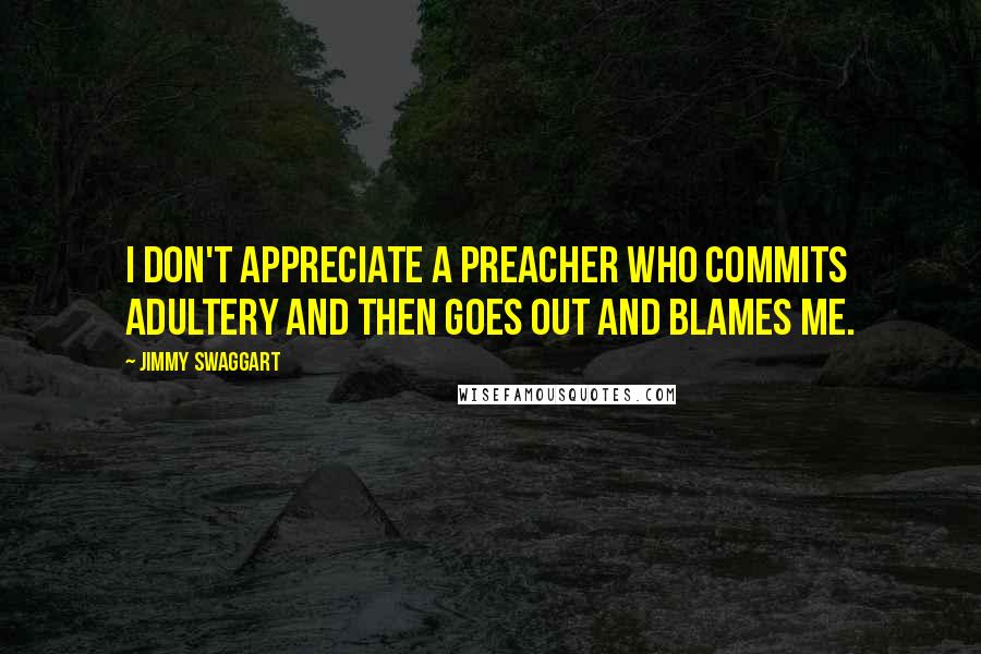 Jimmy Swaggart Quotes: I don't appreciate a preacher who commits adultery and then goes out and blames me.