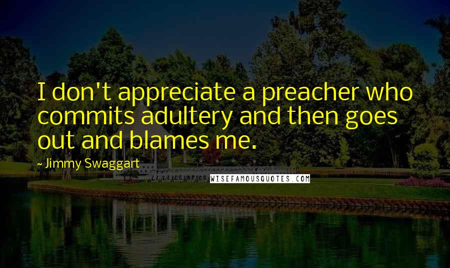 Jimmy Swaggart Quotes: I don't appreciate a preacher who commits adultery and then goes out and blames me.