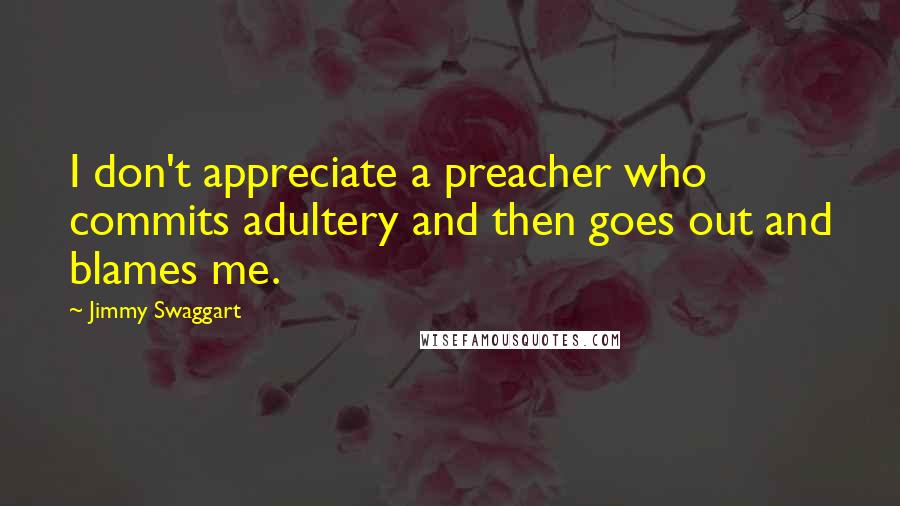 Jimmy Swaggart Quotes: I don't appreciate a preacher who commits adultery and then goes out and blames me.