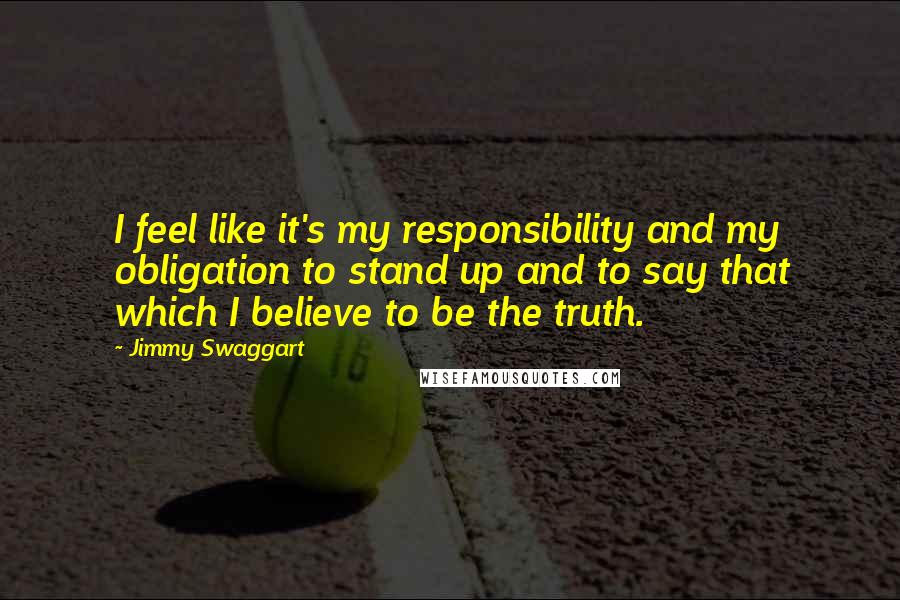 Jimmy Swaggart Quotes: I feel like it's my responsibility and my obligation to stand up and to say that which I believe to be the truth.