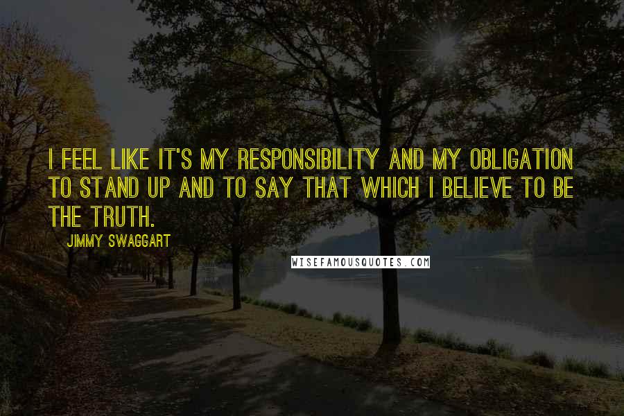 Jimmy Swaggart Quotes: I feel like it's my responsibility and my obligation to stand up and to say that which I believe to be the truth.