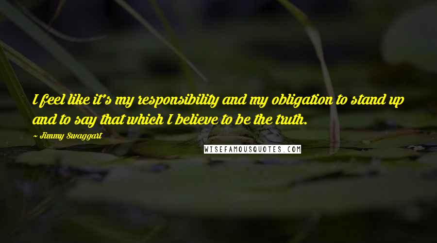 Jimmy Swaggart Quotes: I feel like it's my responsibility and my obligation to stand up and to say that which I believe to be the truth.