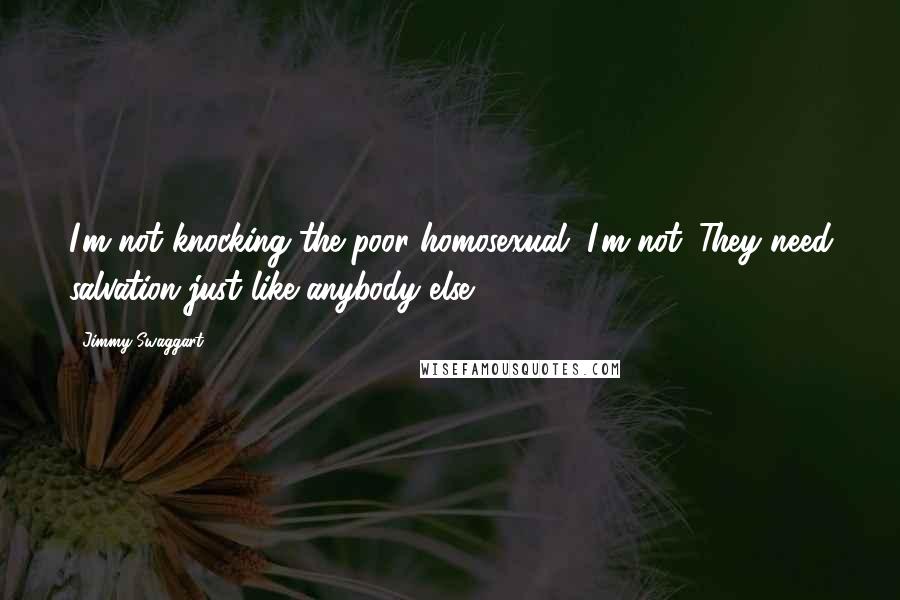 Jimmy Swaggart Quotes: I'm not knocking the poor homosexual, I'm not. They need salvation just like anybody else.