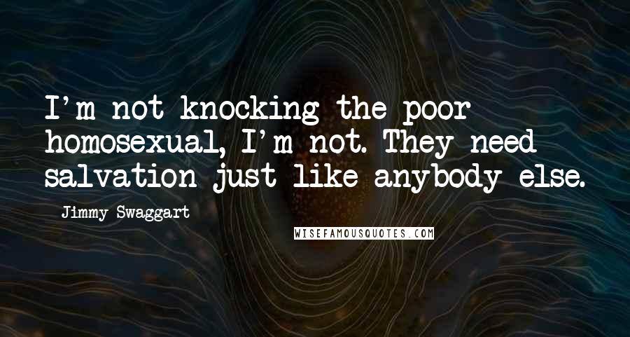 Jimmy Swaggart Quotes: I'm not knocking the poor homosexual, I'm not. They need salvation just like anybody else.