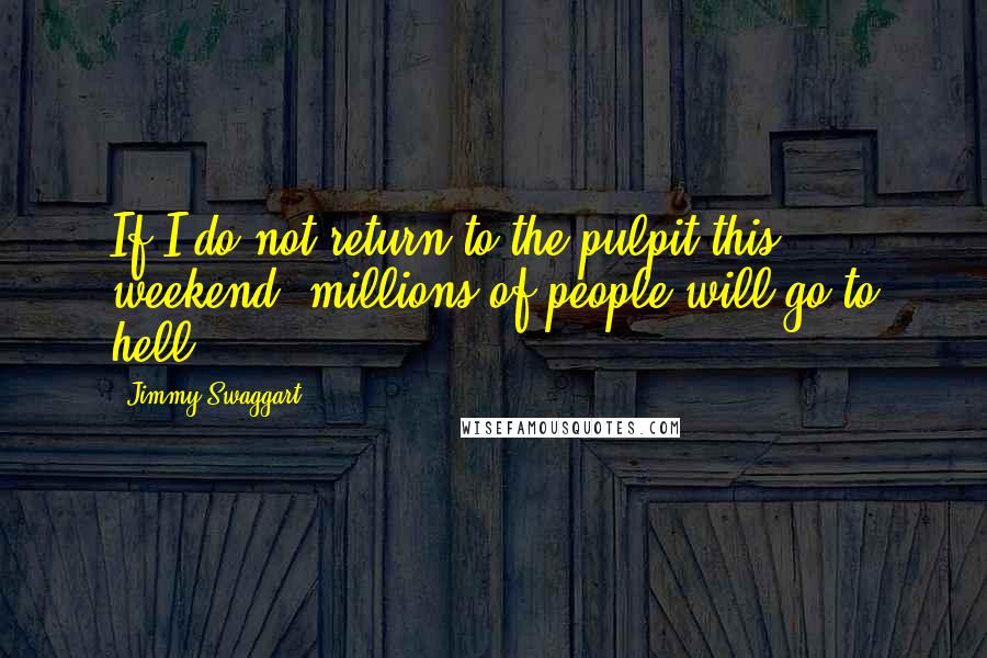 Jimmy Swaggart Quotes: If I do not return to the pulpit this weekend, millions of people will go to hell.