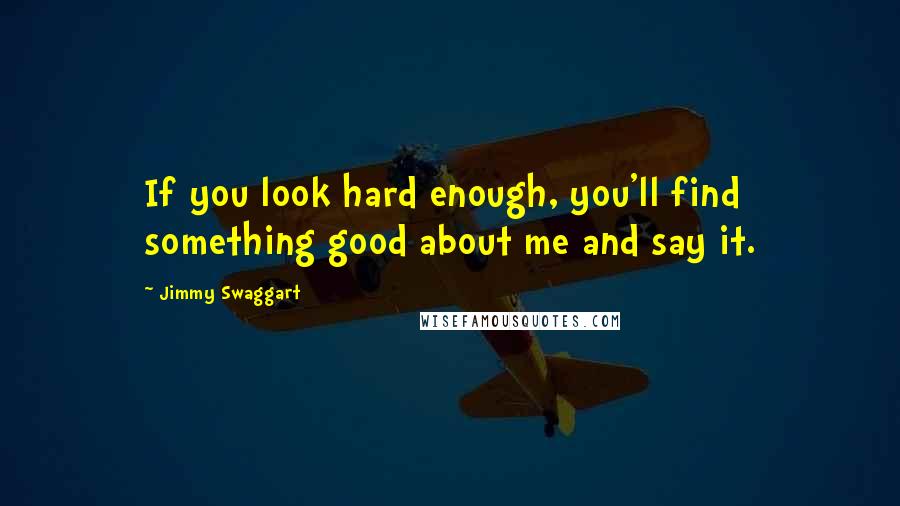 Jimmy Swaggart Quotes: If you look hard enough, you'll find something good about me and say it.