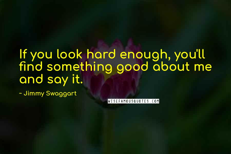 Jimmy Swaggart Quotes: If you look hard enough, you'll find something good about me and say it.