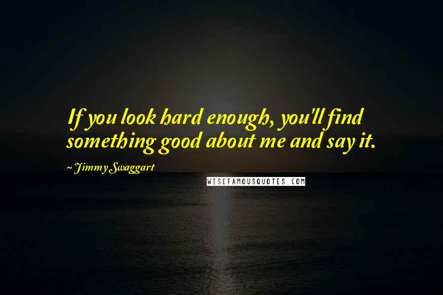 Jimmy Swaggart Quotes: If you look hard enough, you'll find something good about me and say it.