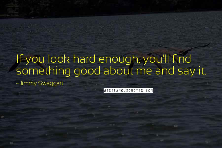 Jimmy Swaggart Quotes: If you look hard enough, you'll find something good about me and say it.