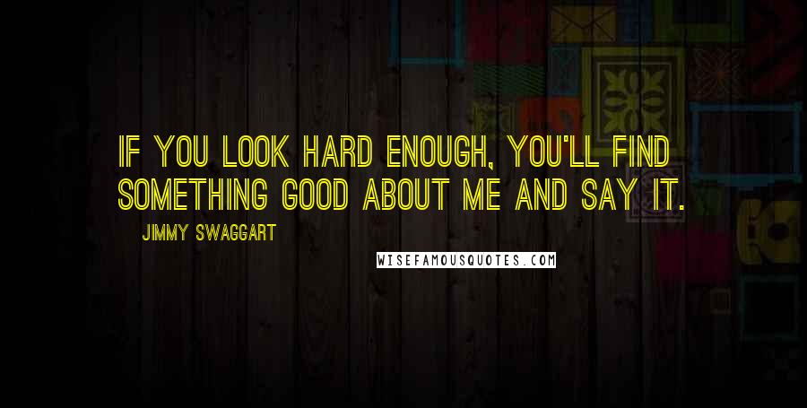 Jimmy Swaggart Quotes: If you look hard enough, you'll find something good about me and say it.