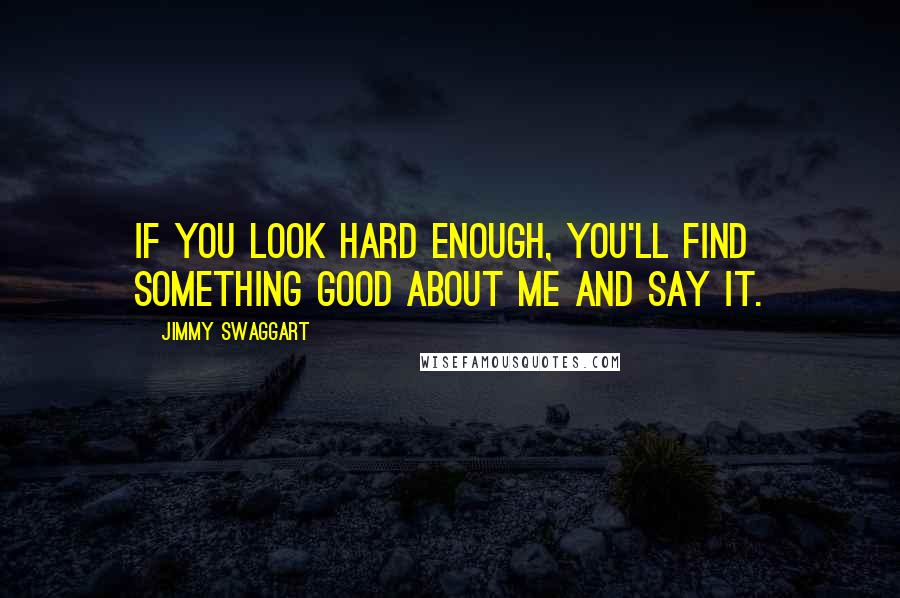 Jimmy Swaggart Quotes: If you look hard enough, you'll find something good about me and say it.