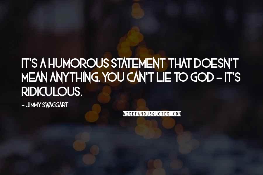 Jimmy Swaggart Quotes: It's a humorous statement that doesn't mean anything. You can't lie to God - it's ridiculous.