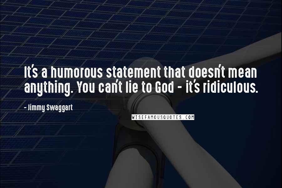 Jimmy Swaggart Quotes: It's a humorous statement that doesn't mean anything. You can't lie to God - it's ridiculous.