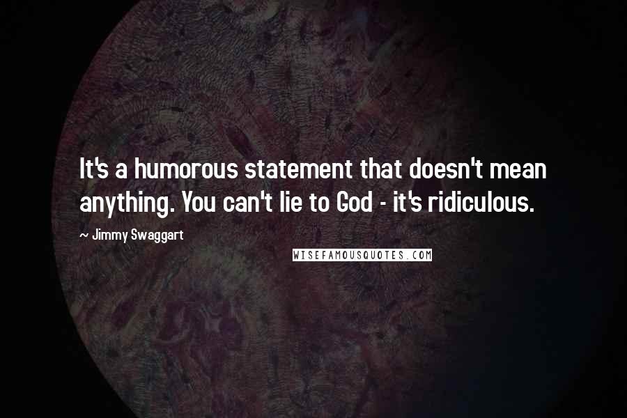 Jimmy Swaggart Quotes: It's a humorous statement that doesn't mean anything. You can't lie to God - it's ridiculous.