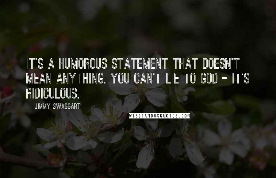 Jimmy Swaggart Quotes: It's a humorous statement that doesn't mean anything. You can't lie to God - it's ridiculous.