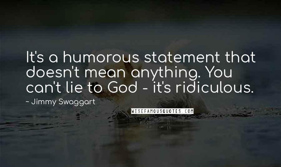 Jimmy Swaggart Quotes: It's a humorous statement that doesn't mean anything. You can't lie to God - it's ridiculous.