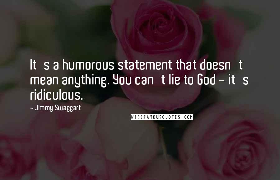 Jimmy Swaggart Quotes: It's a humorous statement that doesn't mean anything. You can't lie to God - it's ridiculous.